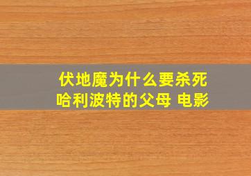 伏地魔为什么要杀死哈利波特的父母 电影